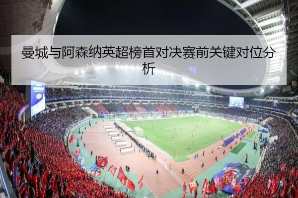 曼城与阿森纳英超榜首对决赛前关键对位分析